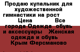 Продаю купальник для художественной гимнастики на рост 150-155 › Цена ­ 7 000 - Все города Одежда, обувь и аксессуары » Женская одежда и обувь   . Крым,Ферсманово